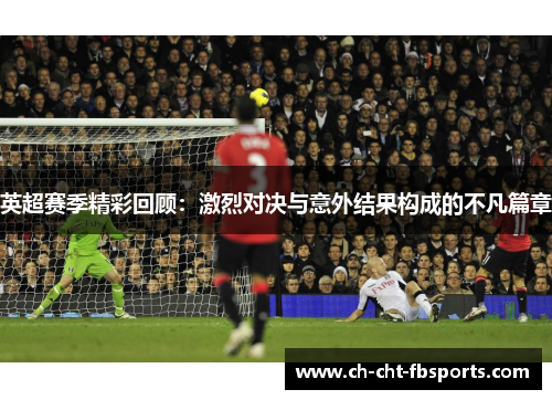 英超赛季精彩回顾：激烈对决与意外结果构成的不凡篇章