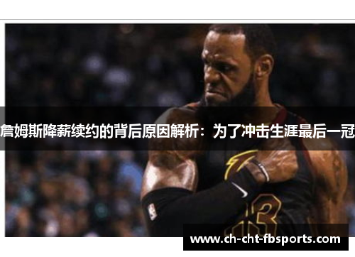 詹姆斯降薪续约的背后原因解析：为了冲击生涯最后一冠