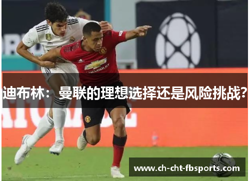 迪布林:曼联的理想选择还是风险挑战? 迪布林:曼联的理想选择还是风险挑战?