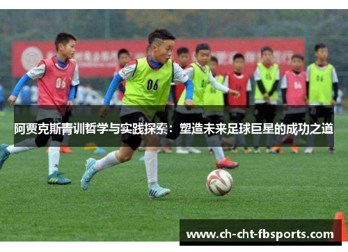 阿贾克斯青训哲学与实践探索：塑造未来足球巨星的成功之道