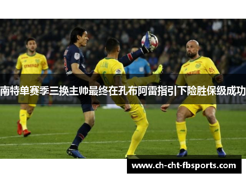 南特单赛季三换主帅最终在孔布阿雷指引下险胜保级成功 南特单赛季三换主帅最终在孔布阿雷指引下险胜保级成功